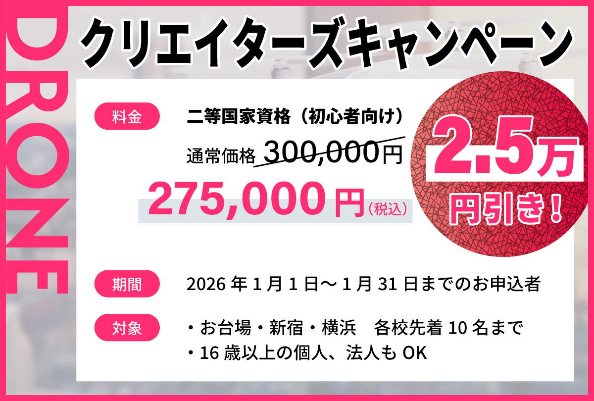 クリエイターズキャンペーン：ドローン国家資格2等（初心者）が25,000円割引で275,000円（税込）！！　期間：2026年1月1日～31日までのお申込者　対象：お台場・新宿・横浜　各校先着10名まで/16歳以上の個人、法人もOK