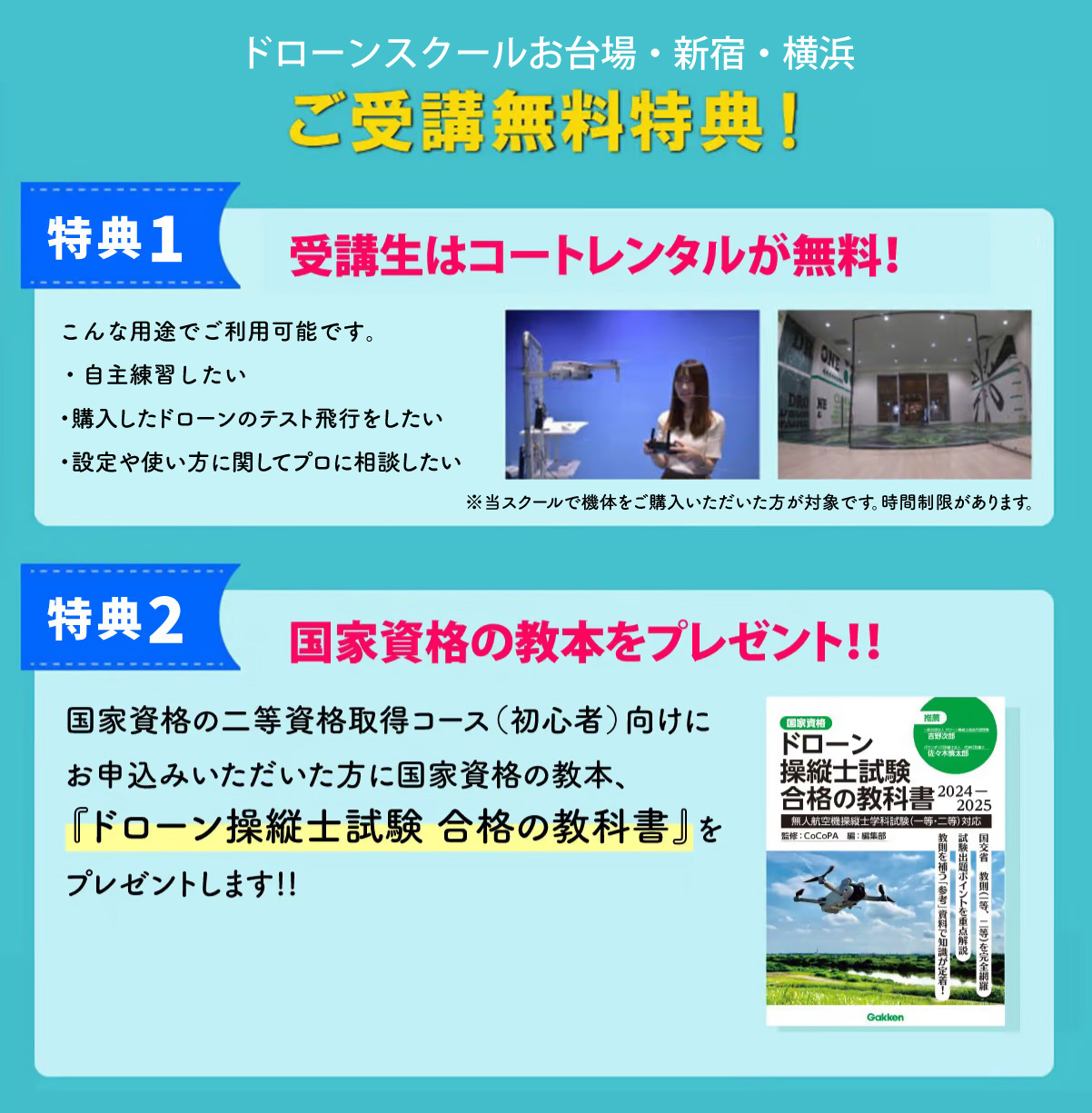 ドローンスクールお台場・新宿・渋谷のご受講無料特典：特典1）受講生はコートレンタルが無料　※当スクールで機体をご購入された方が対象　※時間制限有　特典2）国家資格二等資格取得コース（初心者向け）にお申し込みいただいた方に、国家資格の教本「ドローン操縦士試験　合格の教科書」をプレゼント